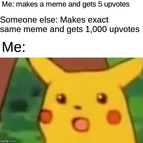 Imgflip in a nutshell | Me: makes a meme and gets 5 upvotes; Someone else: Makes exact same meme and gets 1,000 upvotes; Me: | image tagged in memes,surprised pikachu,meme,imgflip,imgflip humor | made w/ Imgflip meme maker