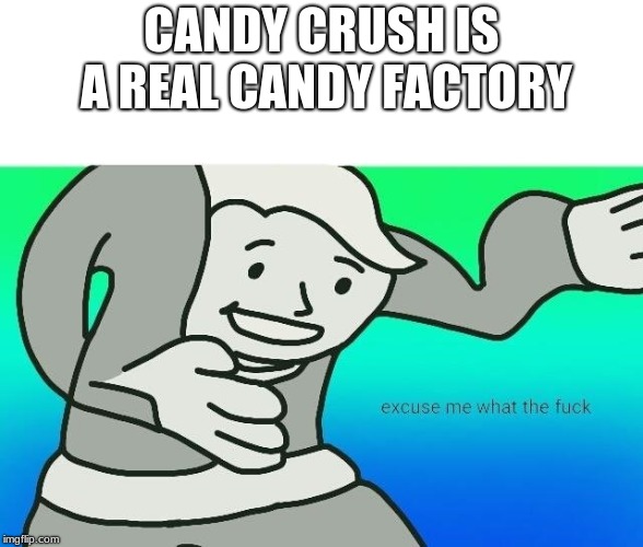 Excuse me, what the fuck | CANDY CRUSH IS A REAL CANDY FACTORY | image tagged in excuse me what the fuck | made w/ Imgflip meme maker