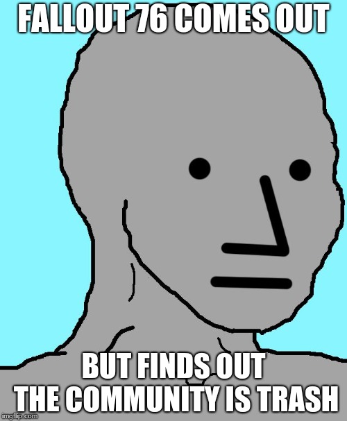 NPC | FALLOUT 76 COMES OUT; BUT FINDS OUT THE COMMUNITY IS TRASH | image tagged in memes,npc | made w/ Imgflip meme maker