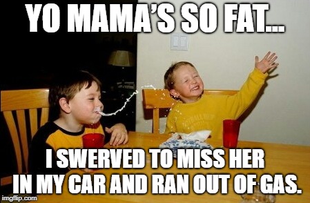 Yo Mamas So Fat Meme | YO MAMA’S SO FAT…; I SWERVED TO MISS HER IN MY CAR AND RAN OUT OF GAS. | image tagged in memes,yo mamas so fat | made w/ Imgflip meme maker