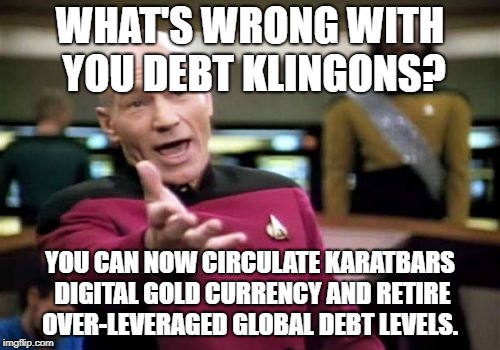 Picard Wtf | WHAT'S WRONG WITH YOU DEBT KLINGONS? YOU CAN NOW CIRCULATE KARATBARS DIGITAL GOLD CURRENCY AND RETIRE OVER-LEVERAGED GLOBAL DEBT LEVELS. | image tagged in memes,picard wtf | made w/ Imgflip meme maker