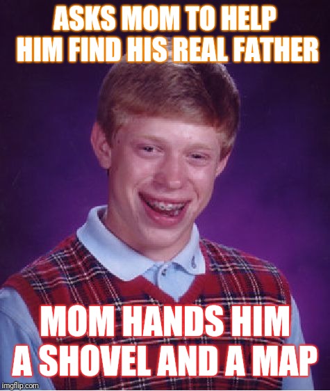 Bad Luck Brian | ASKS MOM TO HELP HIM FIND HIS REAL FATHER; MOM HANDS HIM A SHOVEL AND A MAP | image tagged in memes,bad luck brian | made w/ Imgflip meme maker
