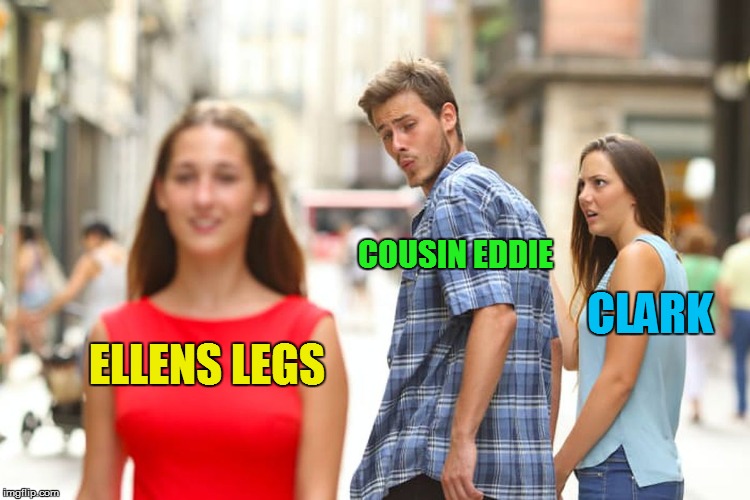 Distracted Boyfriend Meme | ELLENS LEGS COUSIN EDDIE CLARK | image tagged in memes,distracted boyfriend | made w/ Imgflip meme maker