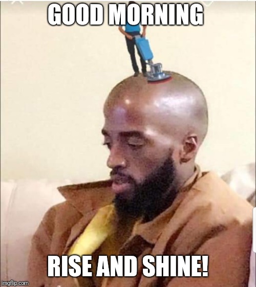 Rise and SHINE  | GOOD MORNING; RISE AND SHINE! | image tagged in bald | made w/ Imgflip meme maker