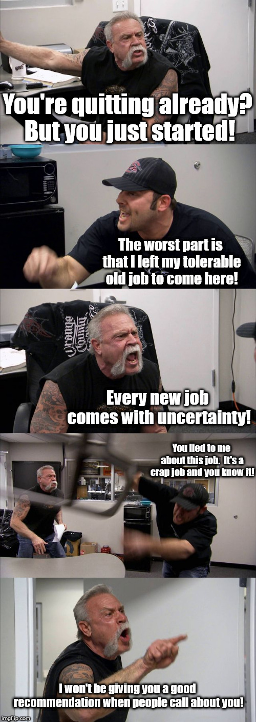 American Chopper Argument Meme | You're quitting already? But you just started! The worst part is that I left my tolerable old job to come here! Every new job comes with unc | image tagged in memes,american chopper argument | made w/ Imgflip meme maker