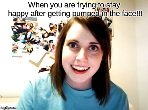 Overly Attached Girlfriend Meme | When you are trying to stay happy after getting pumped in the face!!! | image tagged in memes,overly attached girlfriend | made w/ Imgflip meme maker