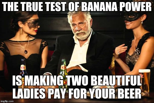 the guy with banana power | THE TRUE TEST OF BANANA POWER; IS MAKING TWO BEAUTIFUL LADIES PAY FOR YOUR BEER | image tagged in the guy with banana power | made w/ Imgflip meme maker