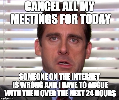 internet fail | CANCEL ALL MY MEETINGS FOR TODAY; SOMEONE ON THE INTERNET IS WRONG AND I HAVE TO ARGUE WITH THEM OVER THE NEXT 24 HOURS | image tagged in internet fail | made w/ Imgflip meme maker