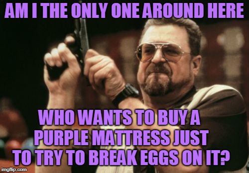 Am I The Only One Around Here Meme |  AM I THE ONLY ONE AROUND HERE; WHO WANTS TO BUY A PURPLE MATTRESS JUST TO TRY TO BREAK EGGS ON IT? | image tagged in memes,am i the only one around here,purple,purple mattress,sleep,eggs | made w/ Imgflip meme maker