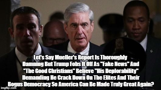 Let's Say Mueller's Report Is Thoroughly Damning But Trump Fobs It Off As "Fake News" And "The Good Christians" Believe "His Deplorability"  | made w/ Imgflip meme maker