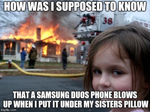Disaster Girl | HOW WAS I SUPPOSED TO KNOW; THAT A SAMSUNG DUOS PHONE BLOWS UP WHEN I PUT IT UNDER MY SISTERS PILLOW | image tagged in memes,disaster girl | made w/ Imgflip meme maker