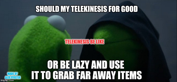 Evil Kermit Meme | SHOULD MY TELEKINESIS FOR GOOD; TELEKINESIS BE LIKE; OR BE LAZY AND USE IT TO GRAB FAR AWAY ITEMS; MADE BY ALEX PFISTER | image tagged in memes,evil kermit | made w/ Imgflip meme maker