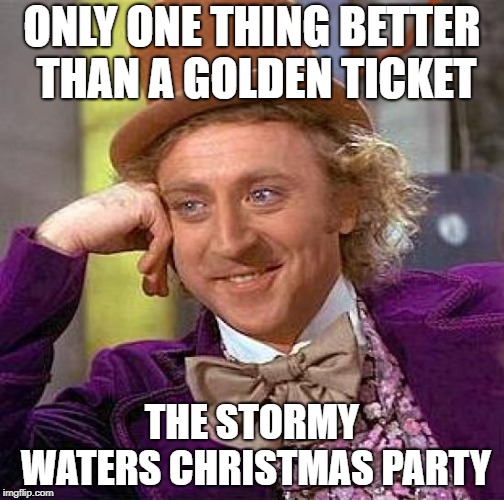 Creepy Condescending Wonka | ONLY ONE THING BETTER THAN A GOLDEN TICKET; THE STORMY WATERS CHRISTMAS PARTY | image tagged in memes,creepy condescending wonka | made w/ Imgflip meme maker