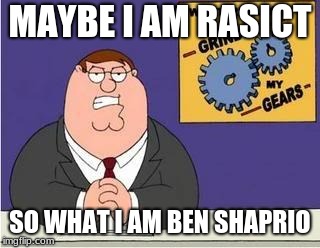 You know what grinds my gears | MAYBE I AM RASICT; SO WHAT I AM BEN SHAPRIO | image tagged in you know what grinds my gears | made w/ Imgflip meme maker