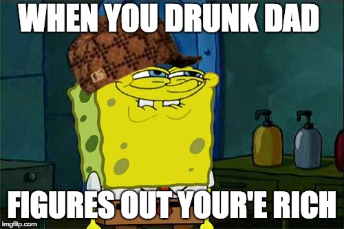 Don't You Squidward Meme | WHEN YOU DRUNK DAD; FIGURES OUT YOUR'E RICH | image tagged in memes,dont you squidward,scumbag | made w/ Imgflip meme maker