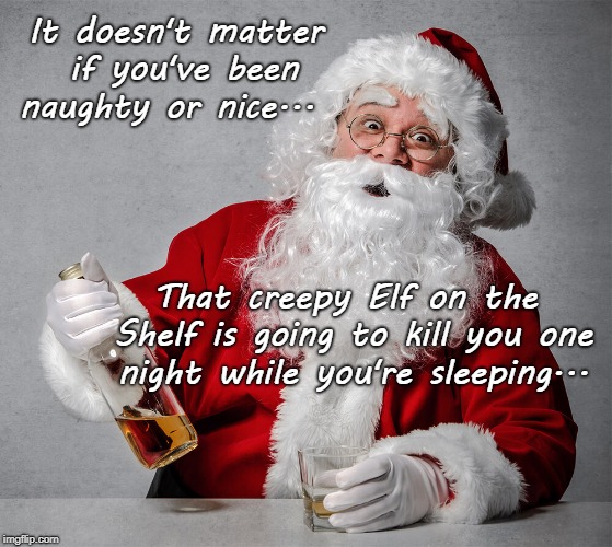 Santa says... | It doesn't matter if you've been naughty or nice... That creepy Elf on the Shelf is going to kill you one night while you're sleeping... | image tagged in naughty or nice,elf on the shelf,kill,sleeping | made w/ Imgflip meme maker