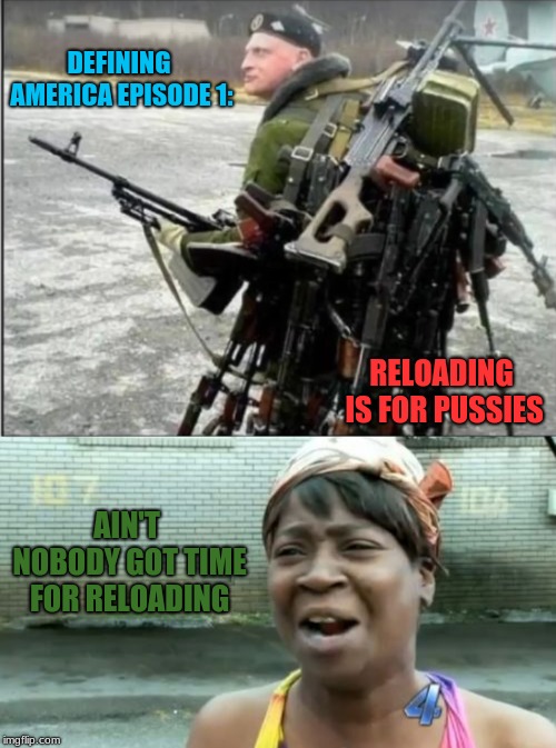 Defining America Episode 1: | DEFINING AMERICA EPISODE 1:; RELOADING IS FOR PUSSIES; AIN'T NOBODY GOT TIME FOR RELOADING | image tagged in memes,aint nobody got time for that,guns,funny,reloading,america | made w/ Imgflip meme maker