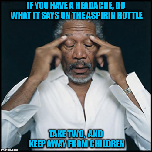 That's actually always good advice | IF YOU HAVE A HEADACHE, DO WHAT IT SAYS ON THE ASPIRIN BOTTLE; TAKE TWO,  AND KEEP AWAY FROM CHILDREN | image tagged in morgan freeman headache,memes | made w/ Imgflip meme maker