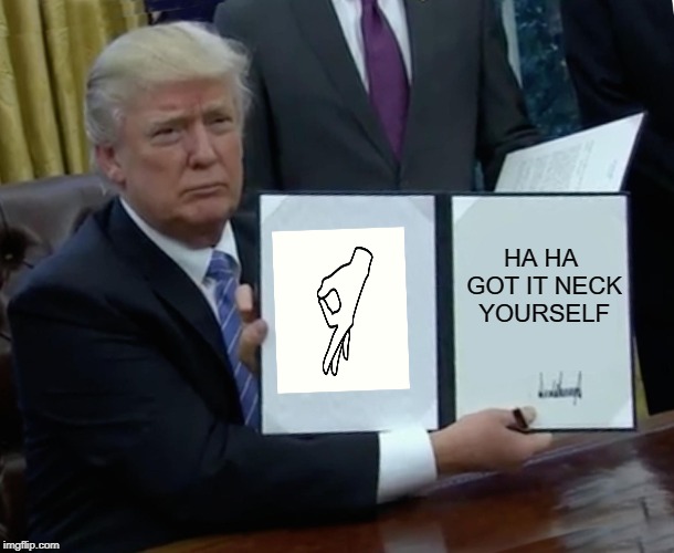 Trump Bill Signing Meme | HA HA GOT IT NECK YOURSELF | image tagged in memes,trump bill signing | made w/ Imgflip meme maker