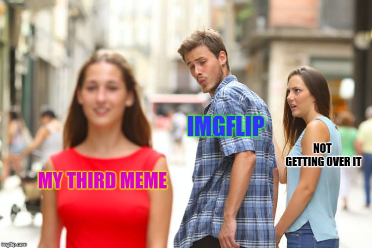 Distracted Boyfriend Meme | MY THIRD MEME IMGFLIP NOT GETTING OVER IT | image tagged in memes,distracted boyfriend | made w/ Imgflip meme maker