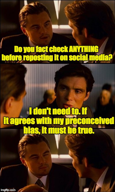 Conversation | Do you fact check ANYTHING before reposting it on social media? I don't need to. If it agrees with my preconceived bias, it must be true. | image tagged in conversation | made w/ Imgflip meme maker