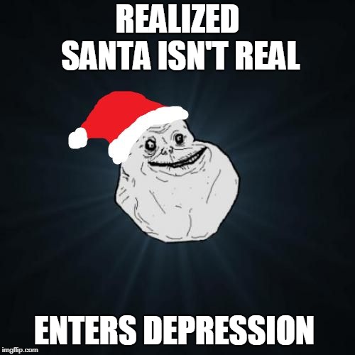 Forever Alone Christmas | REALIZED SANTA ISN'T REAL; ENTERS DEPRESSION | image tagged in memes,forever alone christmas | made w/ Imgflip meme maker