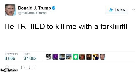 Trump twitter post | He TRIIIIED to kill me with a forkliiiift! ............. | image tagged in trump twitter post | made w/ Imgflip meme maker