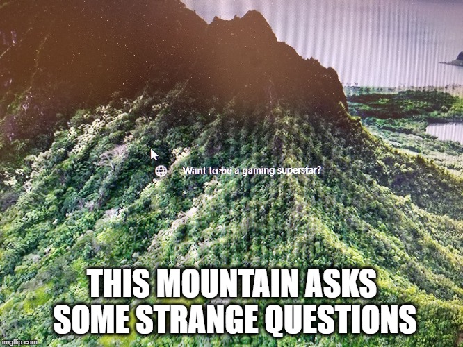 Why yes, mountain, I would like that very much... | THIS MOUNTAIN ASKS SOME STRANGE QUESTIONS | image tagged in funny,humor,video games,gaming,gamers,funny memes | made w/ Imgflip meme maker