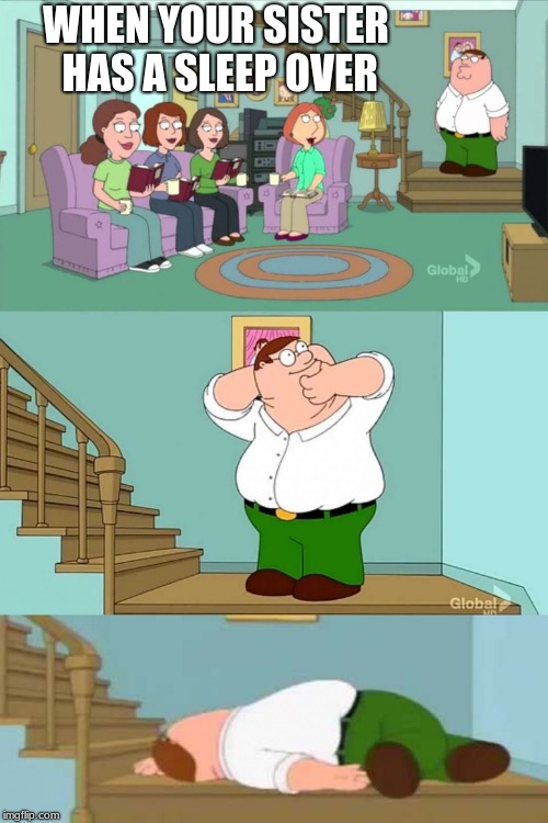 Peter griffin neck snap | WHEN YOUR SISTER HAS A SLEEP OVER | image tagged in peter griffin neck snap | made w/ Imgflip meme maker