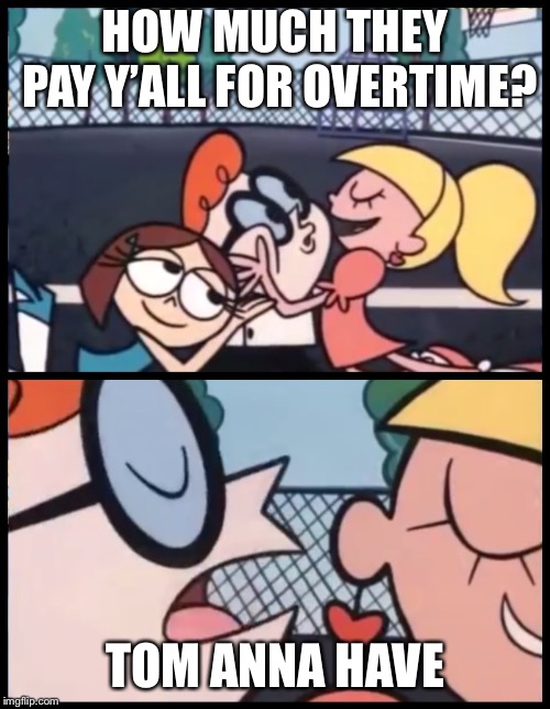 Say it Again, Dexter | HOW MUCH THEY PAY Y’ALL FOR OVERTIME? TOM ANNA HAVE | image tagged in say it again dexter | made w/ Imgflip meme maker