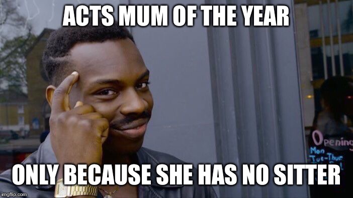 Roll Safe Think About It Meme | ACTS MUM OF THE YEAR; ONLY BECAUSE SHE HAS NO SITTER | image tagged in memes,roll safe think about it | made w/ Imgflip meme maker