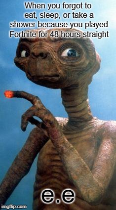 E.T. | When you forgot to eat, sleep, or take a shower because you played Fortnite for 48 hours straight; e.e | image tagged in et | made w/ Imgflip meme maker