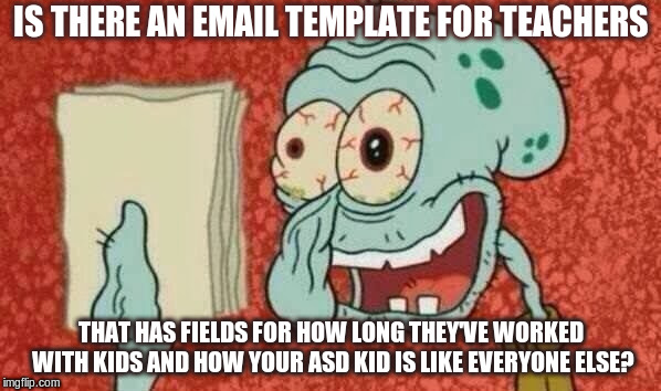 Squidward Paper | IS THERE AN EMAIL TEMPLATE FOR TEACHERS; THAT HAS FIELDS FOR HOW LONG THEY'VE WORKED WITH KIDS AND HOW YOUR ASD KID IS LIKE EVERYONE ELSE? | image tagged in squidward paper | made w/ Imgflip meme maker