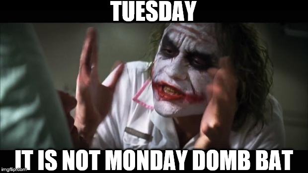 tuesday | TUESDAY; IT IS NOT MONDAY DOMB BAT | image tagged in memes,and everybody loses their minds,meme,funny tuesday memes,funny | made w/ Imgflip meme maker