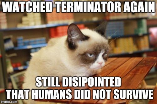 Grumpy Cat Table | WATCHED TERMINATOR AGAIN; STILL DISIPOINTED THAT HUMANS DID NOT SURVIVE | image tagged in memes,grumpy cat table,grumpy cat | made w/ Imgflip meme maker