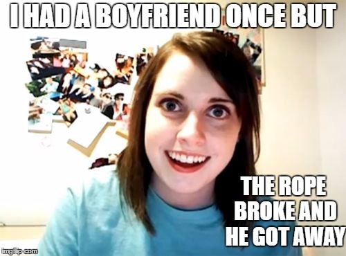 Overly Attached Girlfriend | I HAD A BOYFRIEND ONCE BUT; THE ROPE BROKE AND HE GOT AWAY | image tagged in memes,overly attached girlfriend | made w/ Imgflip meme maker