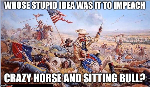 The hubris of impeaching the hated leadership | WHOSE STUPID IDEA WAS IT TO IMPEACH; CRAZY HORSE AND SITTING BULL? | image tagged in custer's last stand,impeach trump,political meme,memes | made w/ Imgflip meme maker