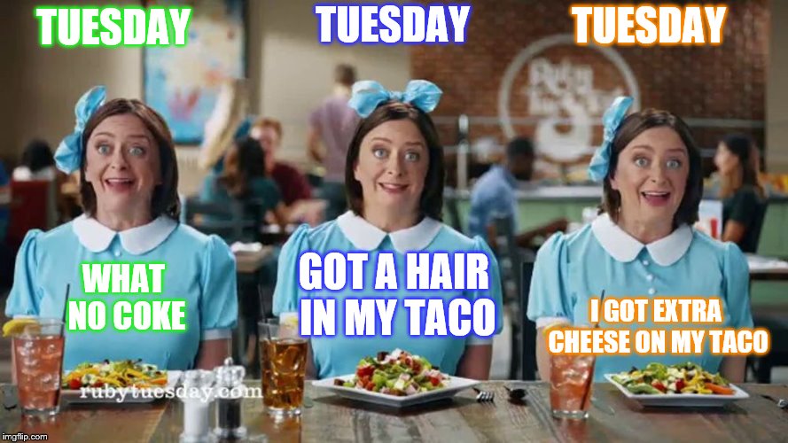 taco tuesday | TUESDAY; TUESDAY; TUESDAY; GOT A HAIR IN MY TACO; WHAT NO COKE; I GOT EXTRA CHEESE ON MY TACO | image tagged in ruby tuesday triplet commercial,taco tuesady,tuesday,funny memes,funny meme,taco | made w/ Imgflip meme maker