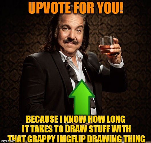 Ron Jeremy Upvote | UPVOTE FOR YOU! BECAUSE I KNOW HOW LONG IT TAKES TO DRAW STUFF WITH THAT CRAPPY IMGFLIP DRAWING THING | image tagged in ron jeremy upvote | made w/ Imgflip meme maker