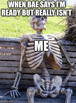 Waiting Skeleton Meme | WHEN BAE SAYS I’M READY BUT REALLY ISN’T; ME | image tagged in memes,waiting skeleton | made w/ Imgflip meme maker