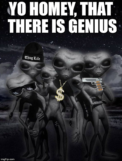 thug alien | YO HOMEY, THAT THERE IS GENIUS | image tagged in alien week aliens memes | made w/ Imgflip meme maker