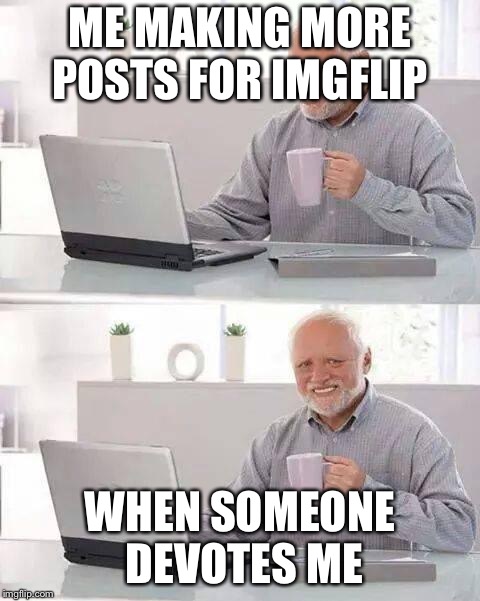 Hide the Pain Harold Meme | ME MAKING MORE POSTS FOR IMGFLIP; WHEN SOMEONE DEVOTES ME | image tagged in memes,hide the pain harold | made w/ Imgflip meme maker