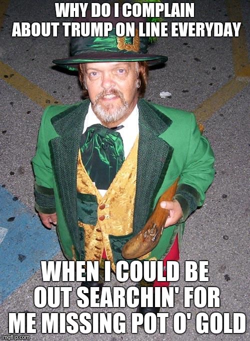 Irish Midget | WHY DO I COMPLAIN ABOUT TRUMP ON LINE EVERYDAY WHEN I COULD BE OUT SEARCHIN' FOR ME MISSING POT O' GOLD | image tagged in irish midget | made w/ Imgflip meme maker