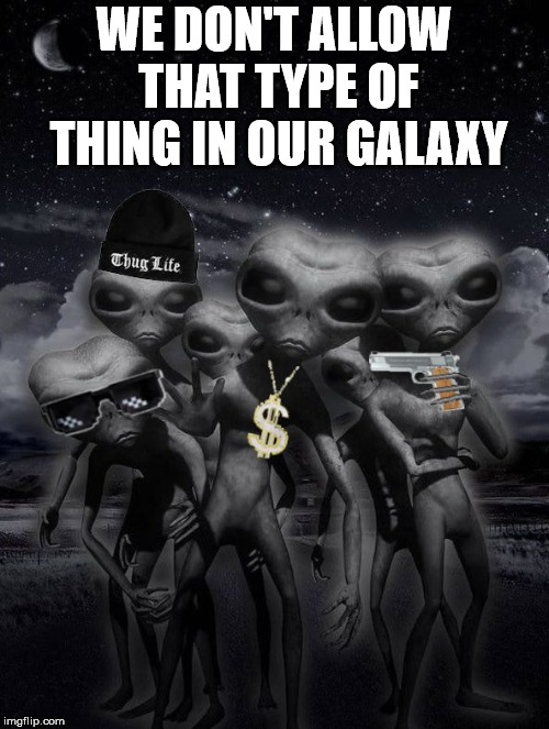 Thug life in the cosmos | WE DON'T ALLOW THAT TYPE OF THING IN OUR GALAXY | image tagged in alien week aliens memes | made w/ Imgflip meme maker