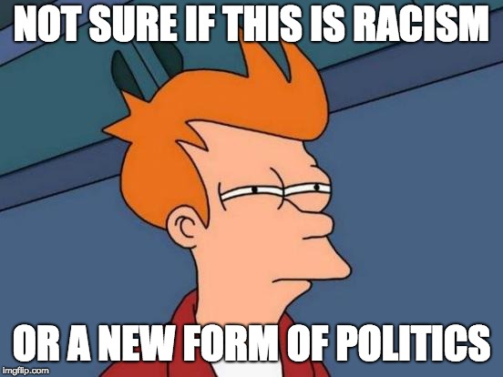 Futurama Fry Meme | NOT SURE IF THIS IS RACISM OR A NEW FORM OF POLITICS | image tagged in memes,futurama fry | made w/ Imgflip meme maker