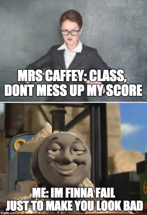 HA | MRS CAFFEY: CLASS, DONT MESS UP MY SCORE; ME: IM FINNA FAIL JUST TO MAKE YOU LOOK BAD | image tagged in funny,teacher,memes,more | made w/ Imgflip meme maker