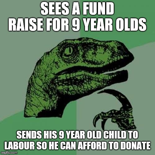 Philosoraptor Meme | SEES A FUND RAISE FOR 9 YEAR OLDS; SENDS HIS 9 YEAR OLD CHILD TO LABOUR SO HE CAN AFFORD TO DONATE | image tagged in memes,philosoraptor | made w/ Imgflip meme maker