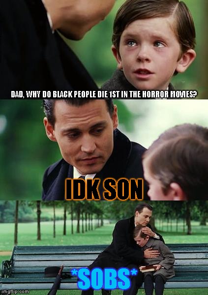 Have some racial respect, theatres!! | DAD, WHY DO BLACK PEOPLE DIE 1ST IN THE HORROR MOVIES? IDK SON; *SOBS* | image tagged in memes,finding neverland | made w/ Imgflip meme maker