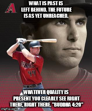 Goldy Gone | WHAT IS PAST IS LEFT BEHIND.
THE FUTURE IS AS YET UNREACHED. WHATEVER QUALITY IS PRESENT
YOU CLEARLY SEE RIGHT THERE,
RIGHT THERE.
"BUDDHA 4:20" | image tagged in gold,baseball | made w/ Imgflip meme maker