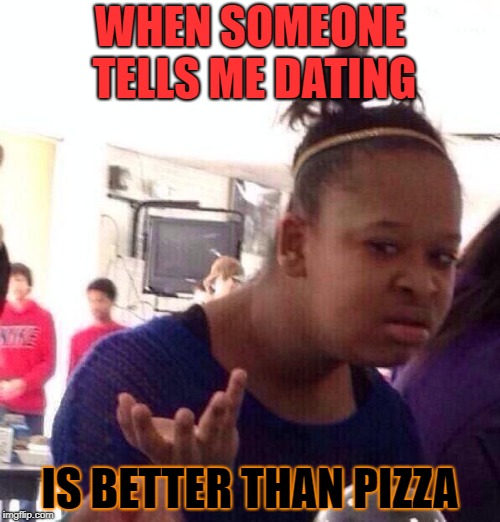Black Girl Wat | WHEN SOMEONE TELLS ME DATING; IS BETTER THAN PIZZA | image tagged in memes,black girl wat | made w/ Imgflip meme maker